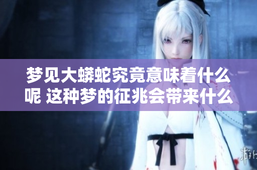 梦见大蟒蛇究竟意味着什么呢 这种梦的征兆会带来什么影响呢