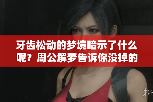 牙齿松动的梦境暗示了什么呢？周公解梦告诉你没掉的原因分析。