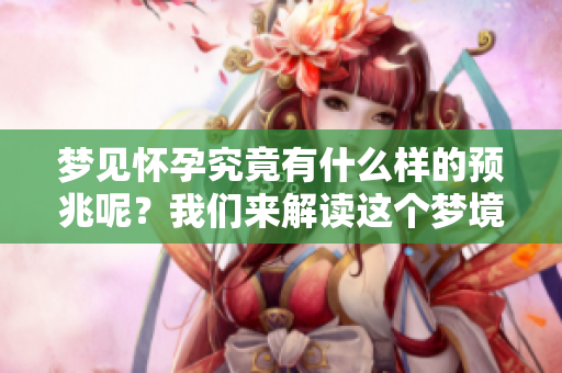 梦见怀孕究竟有什么样的预兆呢？我们来解读这个梦境的含义。