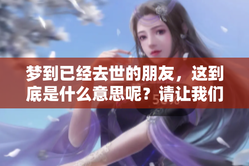 梦到已经去世的朋友，这到底是什么意思呢？请让我们来一起探讨一下。