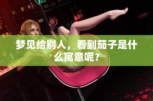 梦见给别人，看到茄子是什么寓意呢？