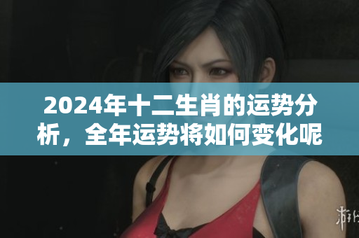 2024年十二生肖的运势分析，全年运势将如何变化呢