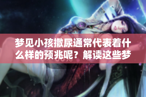 梦见小孩撒尿通常代表着什么样的预兆呢？解读这些梦境的深层含义。