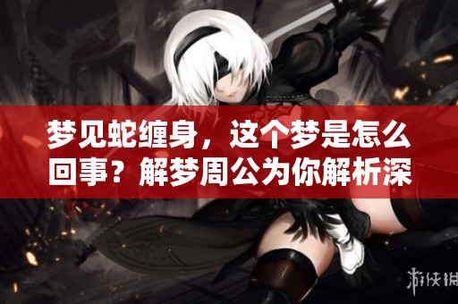 梦见蛇缠身，这个梦是怎么回事？解梦周公为你解析深意！