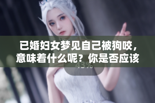 已婚妇女梦见自己被狗咬，意味着什么呢？你是否应该引起重视呢？