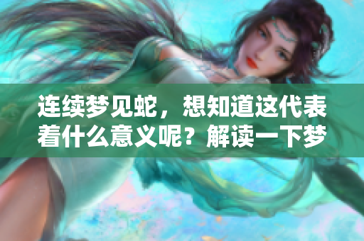 连续梦见蛇，想知道这代表着什么意义呢？解读一下梦中的蛇吧！