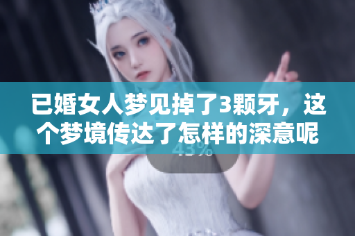 已婚女人梦见掉了3颗牙，这个梦境传达了怎样的深意呢