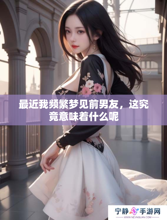 最近我频繁梦见前男友，这究竟意味着什么呢