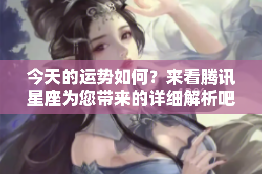 今天的运势如何？来看腾讯星座为您带来的详细解析吧
