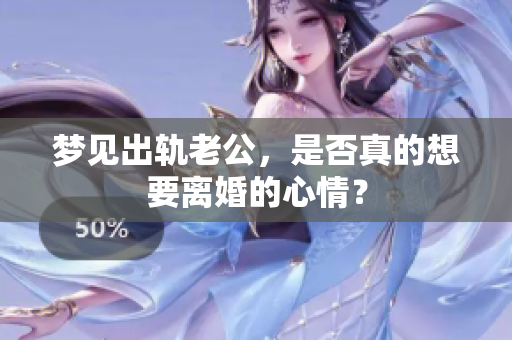 梦见出轨老公，是否真的想要离婚的心情？