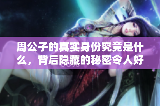 周公子的真实身份究竟是什么，背后隐藏的秘密令人好奇不已。