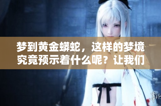 梦到黄金蟒蛇，这样的梦境究竟预示着什么呢？让我们一起来探讨一下吧。