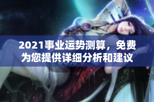 2021事业运势测算，免费为您提供详细分析和建议