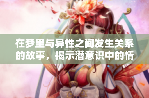 在梦里与异性之间发生关系的故事，揭示潜意识中的情感秘密