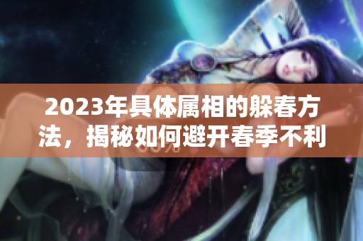 2023年具体属相的躲春方法，揭秘如何避开春季不利影响
