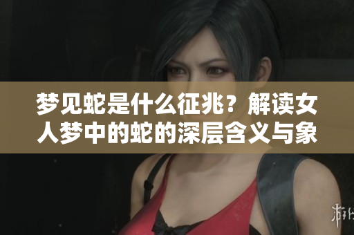 梦见蛇是什么征兆？解读女人梦中的蛇的深层含义与象征意义。
