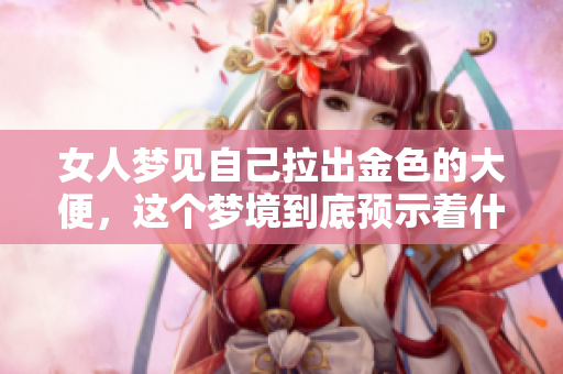 女人梦见自己拉出金色的大便，这个梦境到底预示着什么呢