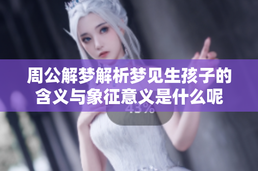 周公解梦解析梦见生孩子的含义与象征意义是什么呢