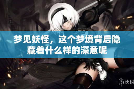 梦见妖怪，这个梦境背后隐藏着什么样的深意呢