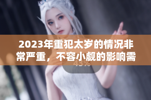 2023年重犯太岁的情况非常严重，不容小觑的影响需要引起重视