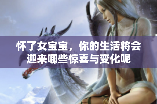 怀了女宝宝，你的生活将会迎来哪些惊喜与变化呢