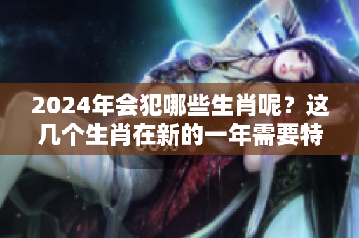 2024年会犯哪些生肖呢？这几个生肖在新的一年需要特别留意。