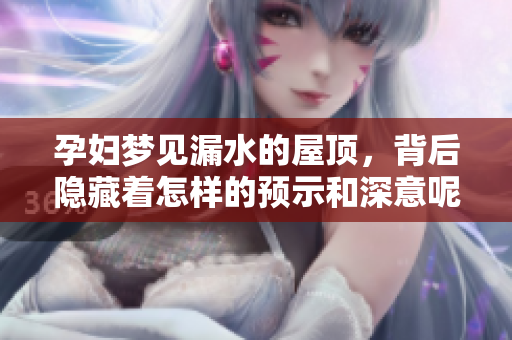 孕妇梦见漏水的屋顶，背后隐藏着怎样的预示和深意呢