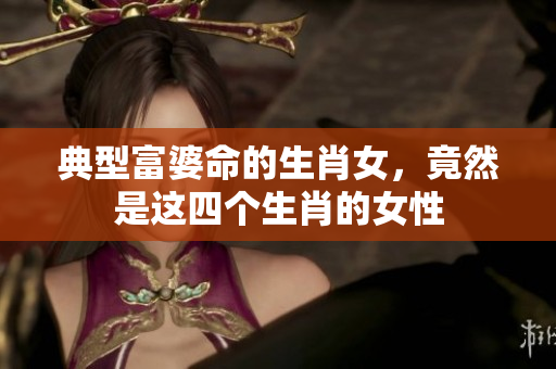 典型富婆命的生肖女，竟然是这四个生肖的女性