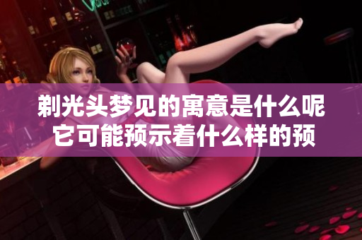 剃光头梦见的寓意是什么呢 它可能预示着什么样的预兆呢