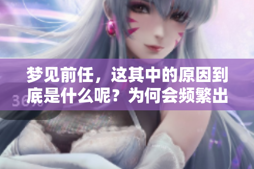 梦见前任，这其中的原因到底是什么呢？为何会频繁出现这样的梦境呢？