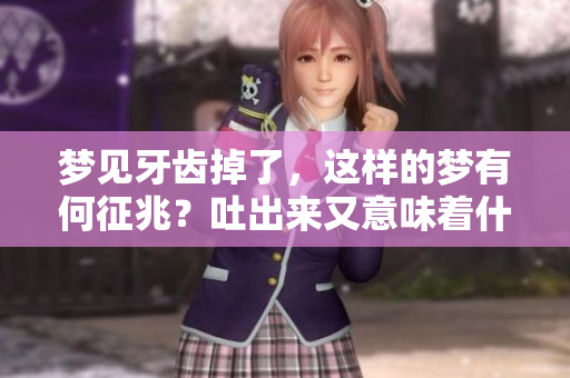 梦见牙齿掉了，这样的梦有何征兆？吐出来又意味着什么呢？
