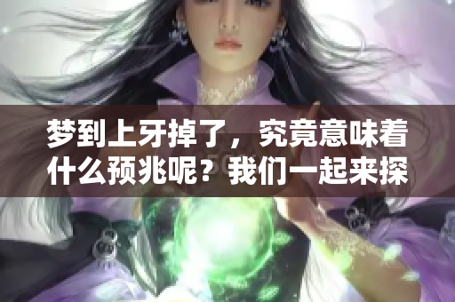 梦到上牙掉了，究竟意味着什么预兆呢？我们一起来探讨一下这个话题。