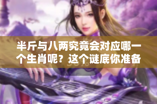半斤与八两究竟会对应哪一个生肖呢？这个谜底你准备好揭晓了吗！