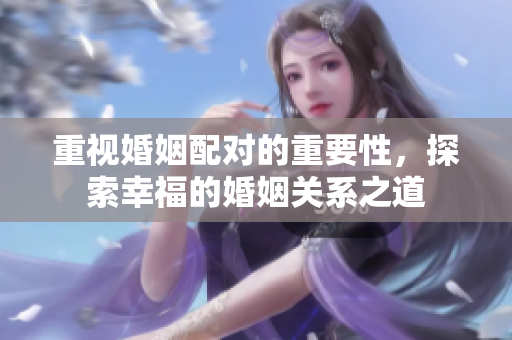 重视婚姻配对的重要性，探索幸福的婚姻关系之道