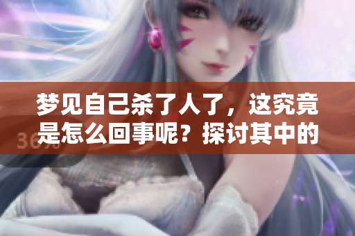 梦见自己杀了人了，这究竟是怎么回事呢？探讨其中的原因与含义。