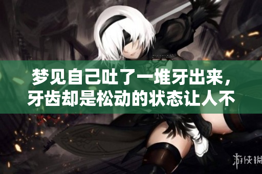 梦见自己吐了一堆牙出来，牙齿却是松动的状态让人不安