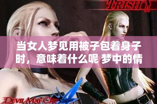当女人梦见用被子包着身子时，意味着什么呢 梦中的情景值得深思。