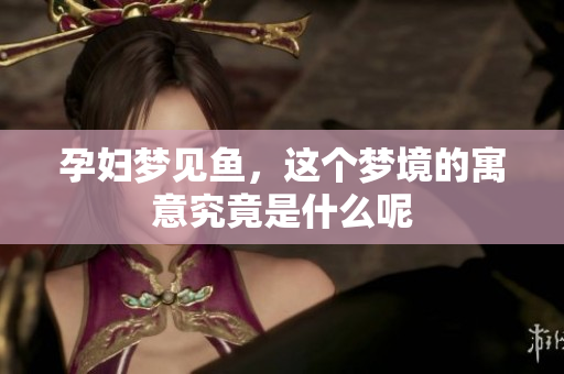 孕妇梦见鱼，这个梦境的寓意究竟是什么呢