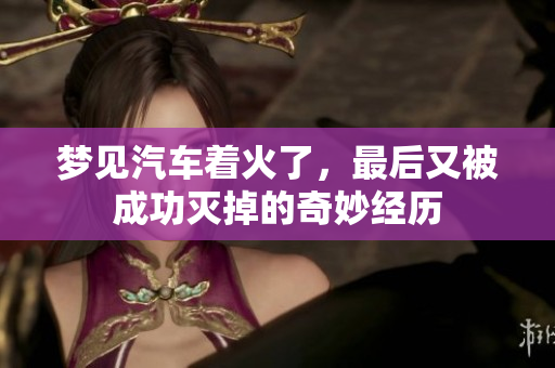 梦见汽车着火了，最后又被成功灭掉的奇妙经历