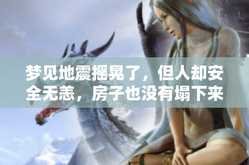 梦见地震摇晃了，但人却安全无恙，房子也没有塌下来