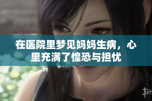 在医院里梦见妈妈生病，心里充满了惶恐与担忧