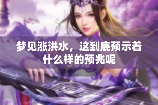 梦见涨洪水，这到底预示着什么样的预兆呢