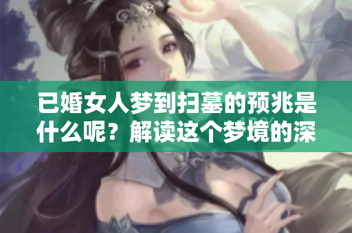 已婚女人梦到扫墓的预兆是什么呢？解读这个梦境的深层含义