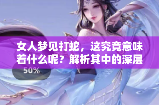 女人梦见打蛇，这究竟意味着什么呢？解析其中的深层象征与含义。