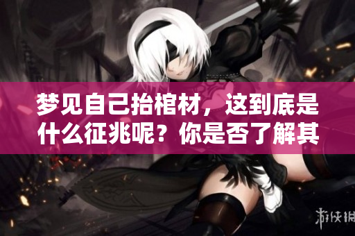 梦见自己抬棺材，这到底是什么征兆呢？你是否了解其中的含义和解读呢