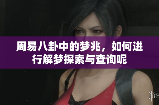 周易八卦中的梦兆，如何进行解梦探索与查询呢