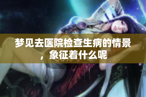 梦见去医院检查生病的情景，象征着什么呢