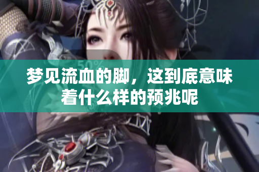 梦见流血的脚，这到底意味着什么样的预兆呢