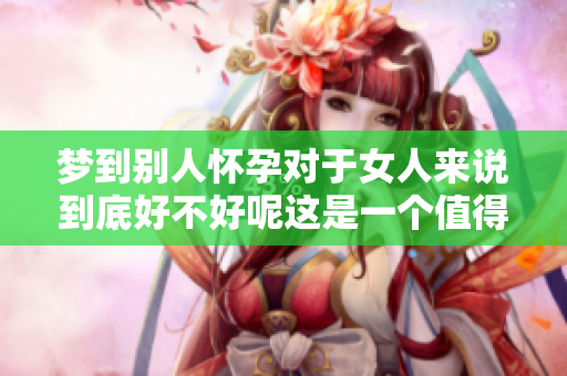 梦到别人怀孕对于女人来说到底好不好呢这是一个值得探讨的问题