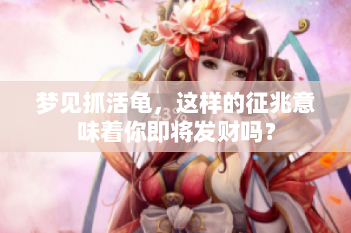 梦见抓活龟，这样的征兆意味着你即将发财吗？